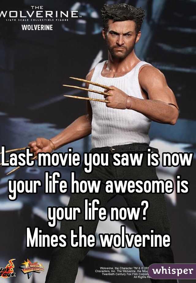 Last movie you saw is now your life how awesome is your life now?
Mines the wolverine