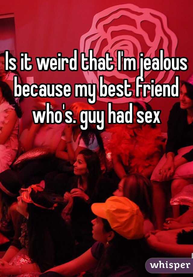 Is it weird that I'm jealous because my best friend who's. guy had sex 