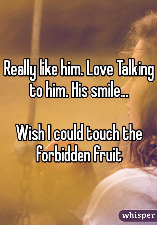 Really like him. Love Talking to him. His smile... 

Wish I could touch the forbidden fruit