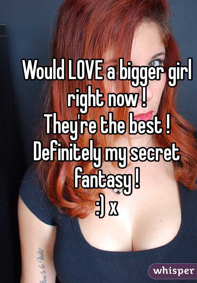 Would LOVE a bigger girl right now ! 
They're the best ! 
Definitely my secret fantasy ! 
:) x