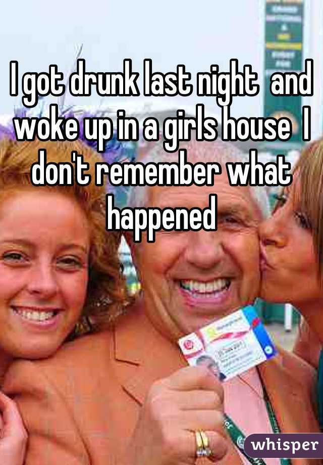 I got drunk last night  and  woke up in a girls house  I don't remember what happened