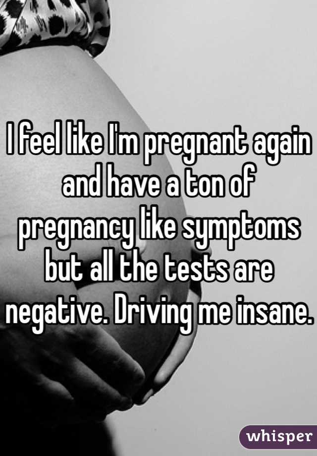 I feel like I'm pregnant again and have a ton of pregnancy like symptoms but all the tests are negative. Driving me insane.