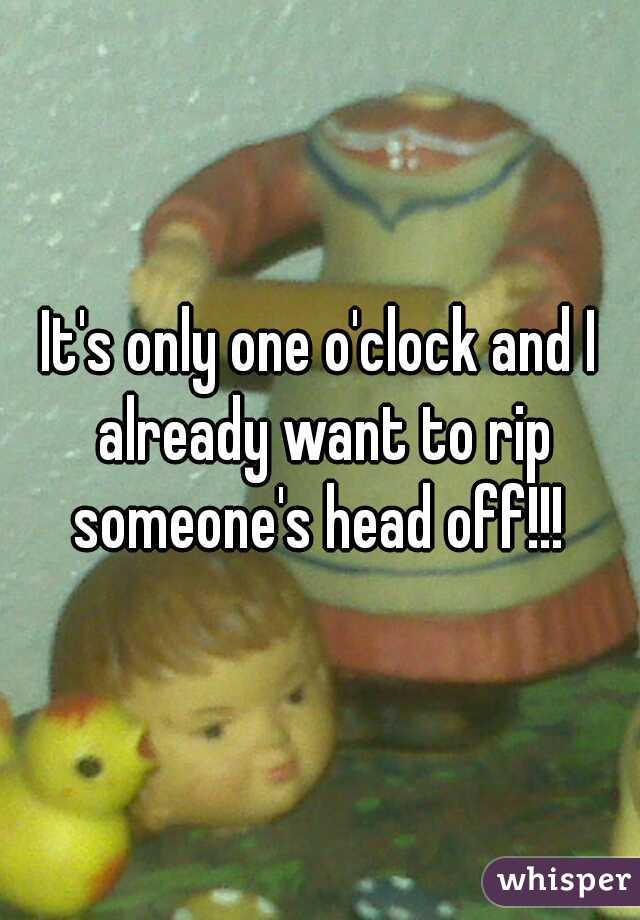 It's only one o'clock and I already want to rip someone's head off!!! 