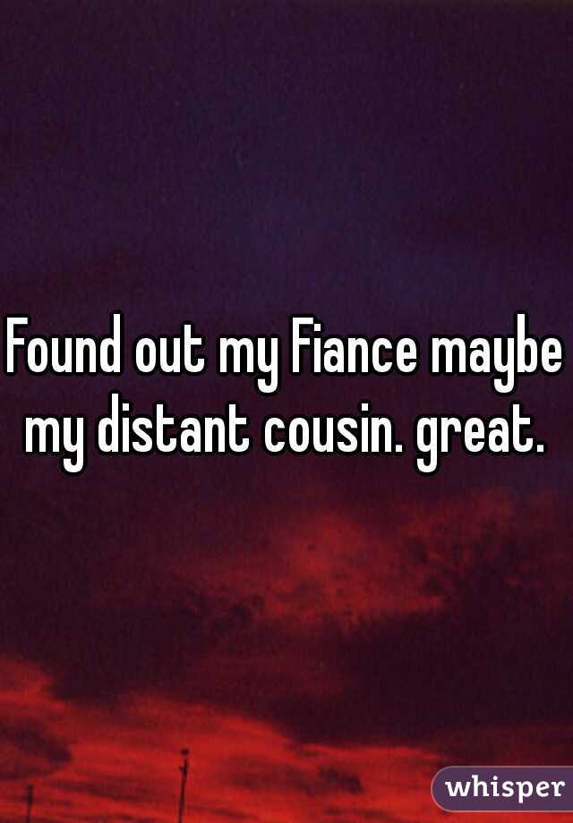 Found out my Fiance maybe my distant cousin. great. 