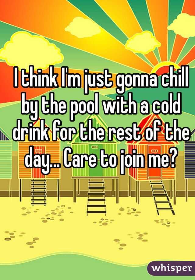 I think I'm just gonna chill by the pool with a cold drink for the rest of the day... Care to join me?