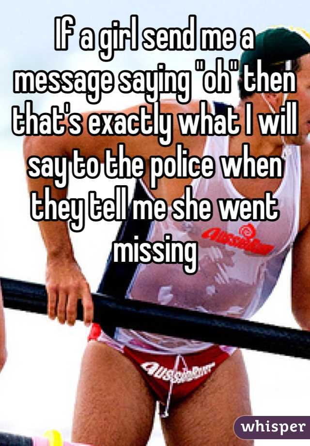 If a girl send me a message saying "oh" then that's exactly what I will say to the police when they tell me she went missing