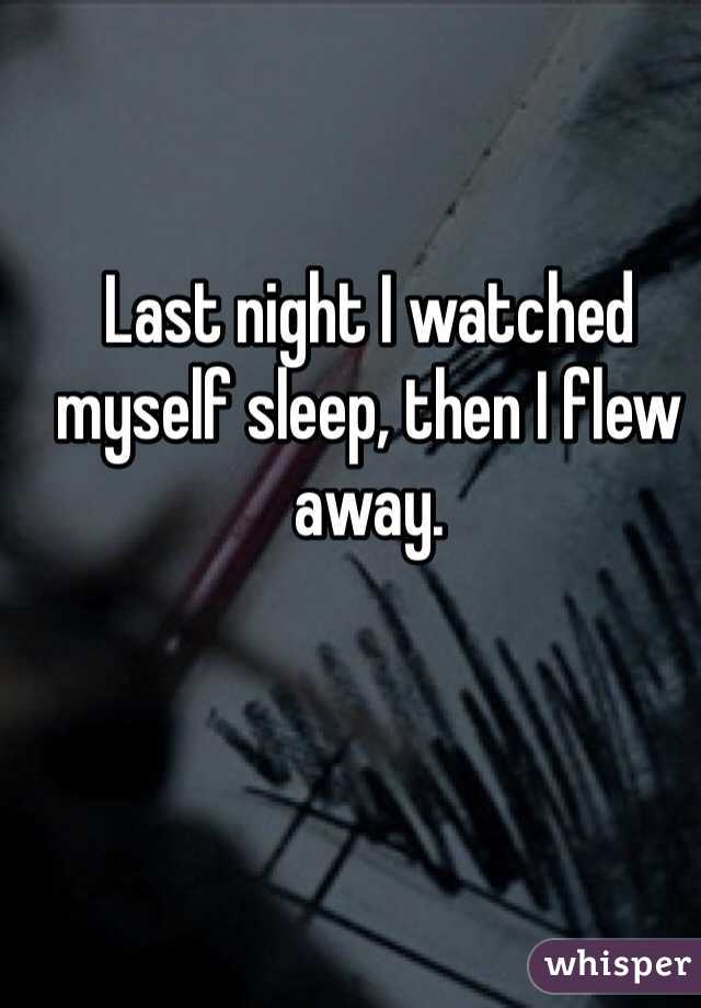 Last night I watched myself sleep, then I flew away. 