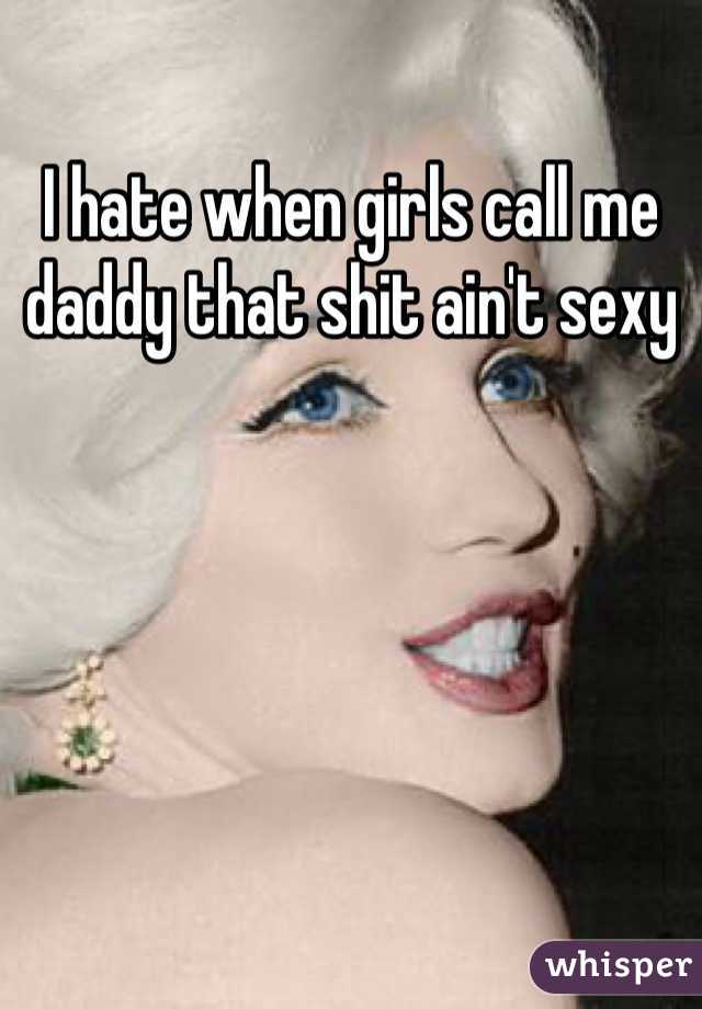 I hate when girls call me daddy that shit ain't sexy