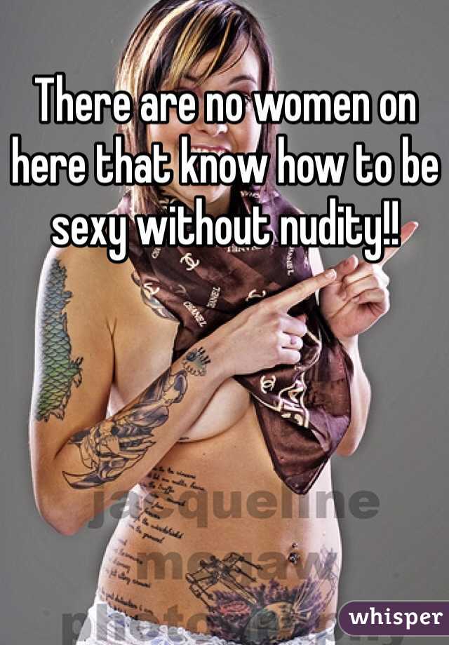 There are no women on here that know how to be sexy without nudity!! 