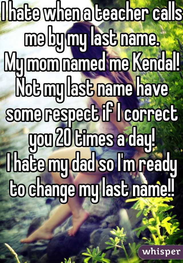 I hate when a teacher calls me by my last name. 
My mom named me Kendal! Not my last name have some respect if I correct you 20 times a day! 
I hate my dad so I'm ready to change my last name!!