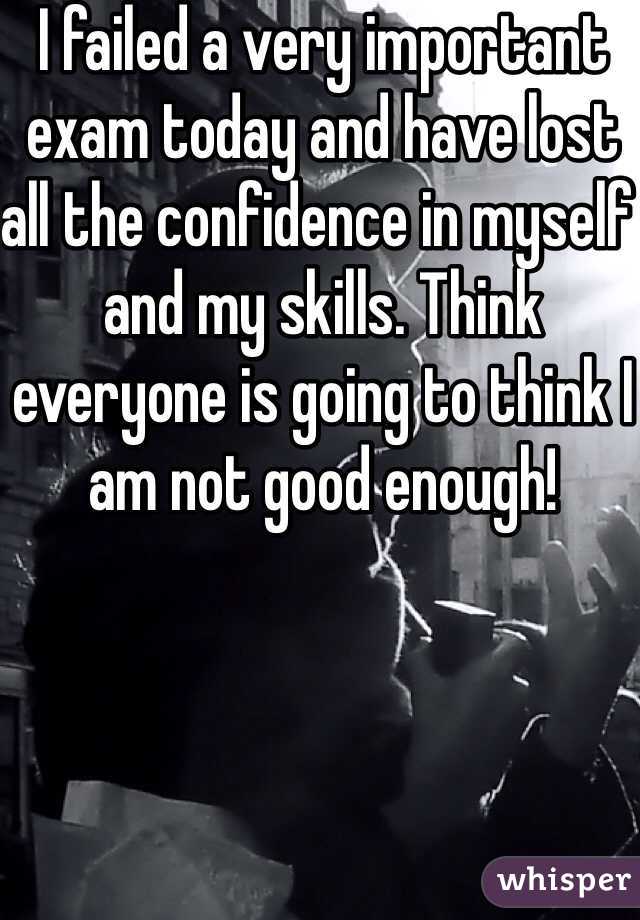 I failed a very important exam today and have lost all the confidence in myself and my skills. Think everyone is going to think I am not good enough!
