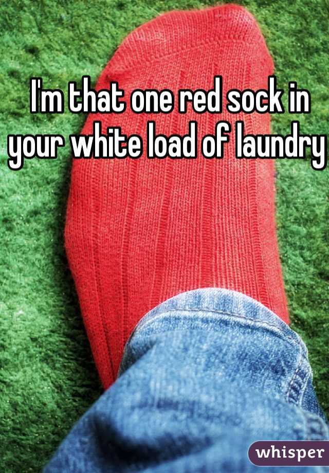  I'm that one red sock in your white load of laundry 