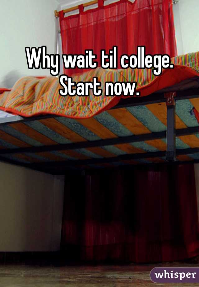 Why wait til college. 
Start now. 