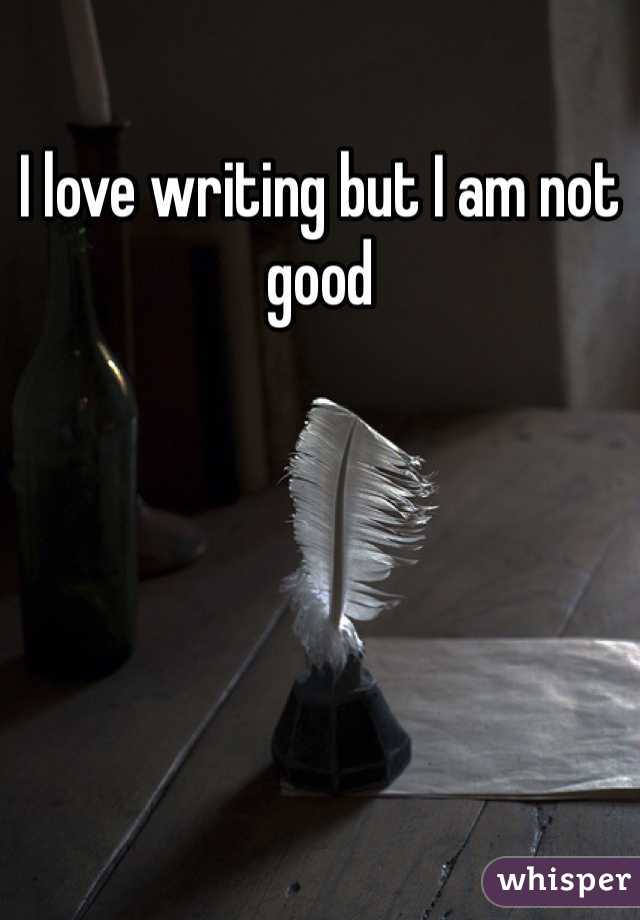 I love writing but I am not good 
