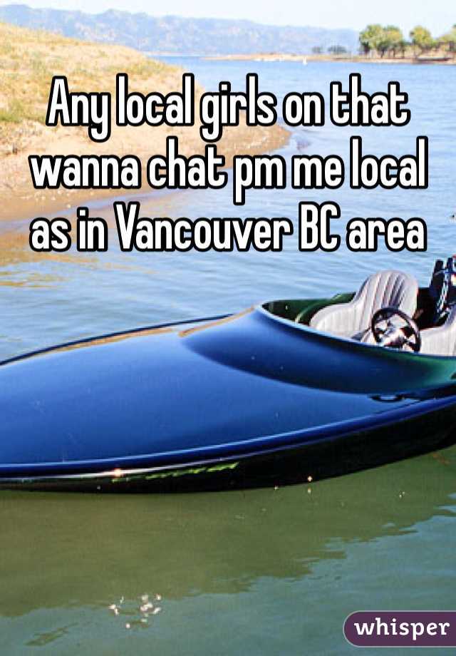 Any local girls on that wanna chat pm me local as in Vancouver BC area