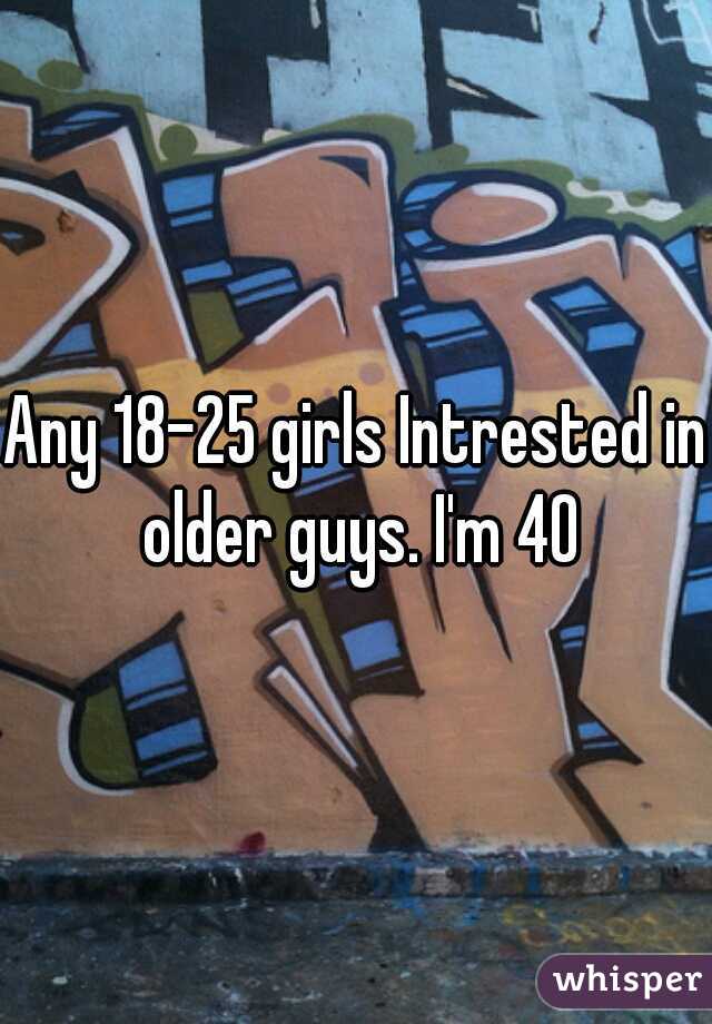 Any 18-25 girls Intrested in older guys. I'm 40