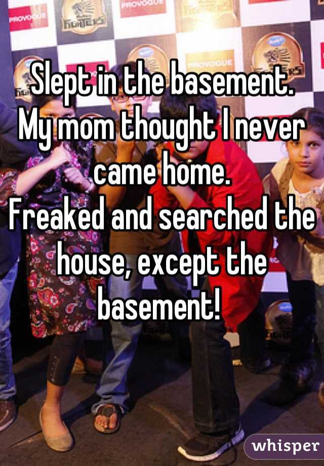 Slept in the basement.
My mom thought I never came home.
Freaked and searched the house, except the basement! 
