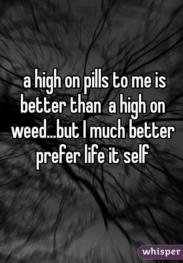  a high on pills to me is better than  a high on weed...but I much better prefer life it self