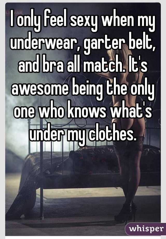 I only feel sexy when my underwear, garter belt, and bra all match. It's awesome being the only one who knows what's under my clothes.