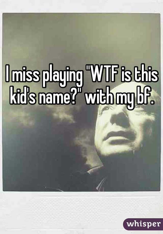 I miss playing "WTF is this kid's name?" with my bf.