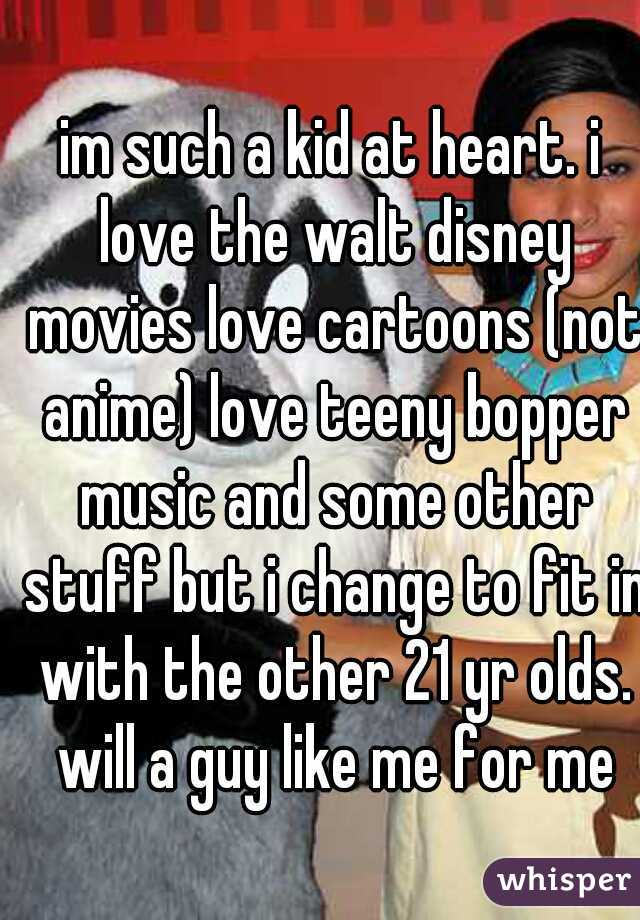 im such a kid at heart. i love the walt disney movies love cartoons (not anime) love teeny bopper music and some other stuff but i change to fit in with the other 21 yr olds. will a guy like me for me