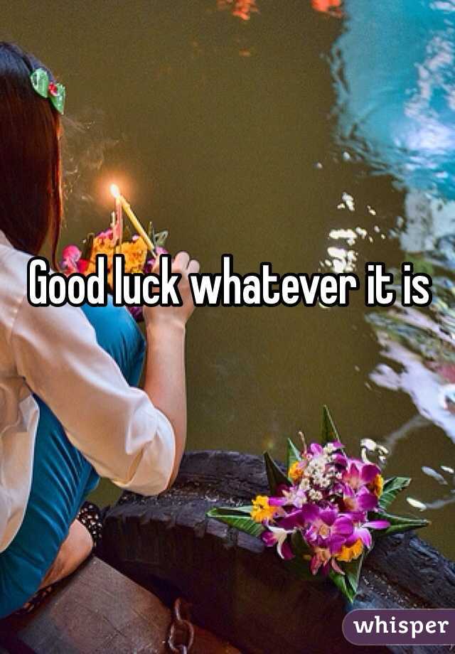 Good luck whatever it is 