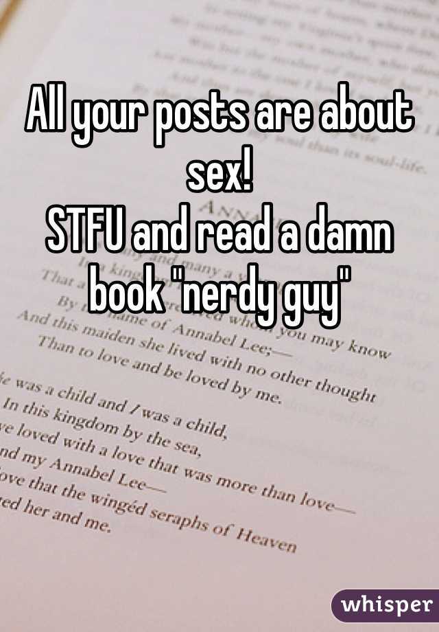 All your posts are about sex!
STFU and read a damn book "nerdy guy"