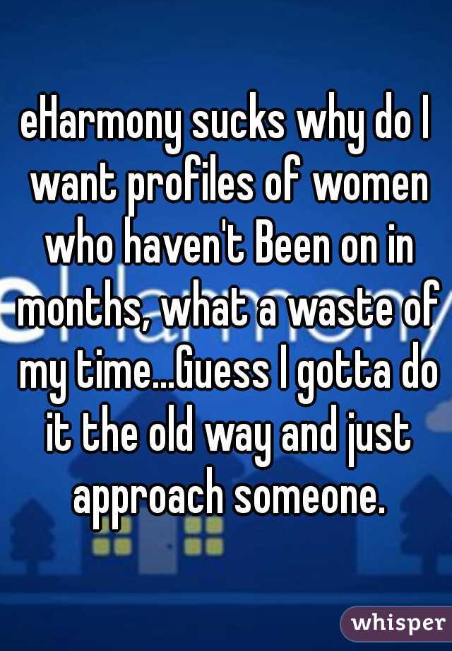 eHarmony sucks why do I want profiles of women who haven't Been on in months, what a waste of my time...Guess I gotta do it the old way and just approach someone.