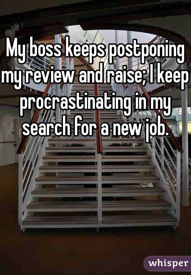 My boss keeps postponing my review and raise; I keep procrastinating in my search for a new job.