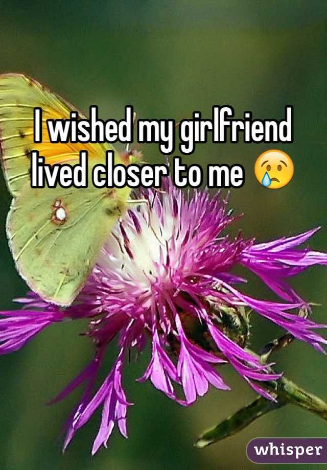 I wished my girlfriend lived closer to me 😢