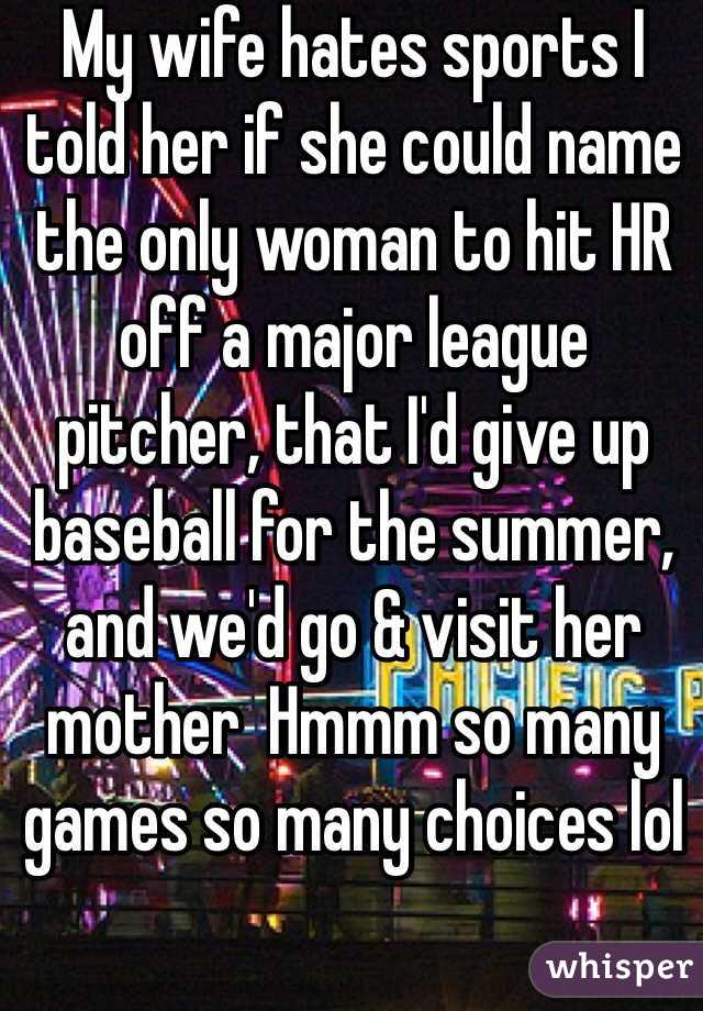 My wife hates sports I told her if she could name the only woman to hit HR off a major league  pitcher, that I'd give up baseball for the summer, and we'd go & visit her mother  Hmmm so many games so many choices lol 