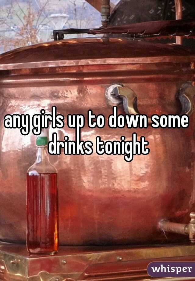 any girls up to down some drinks tonight