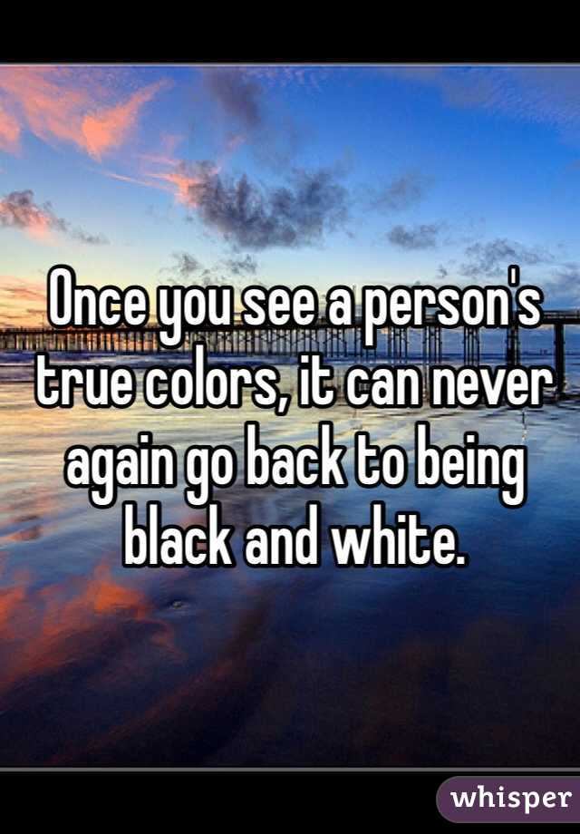 Once you see a person's true colors, it can never again go back to being black and white.