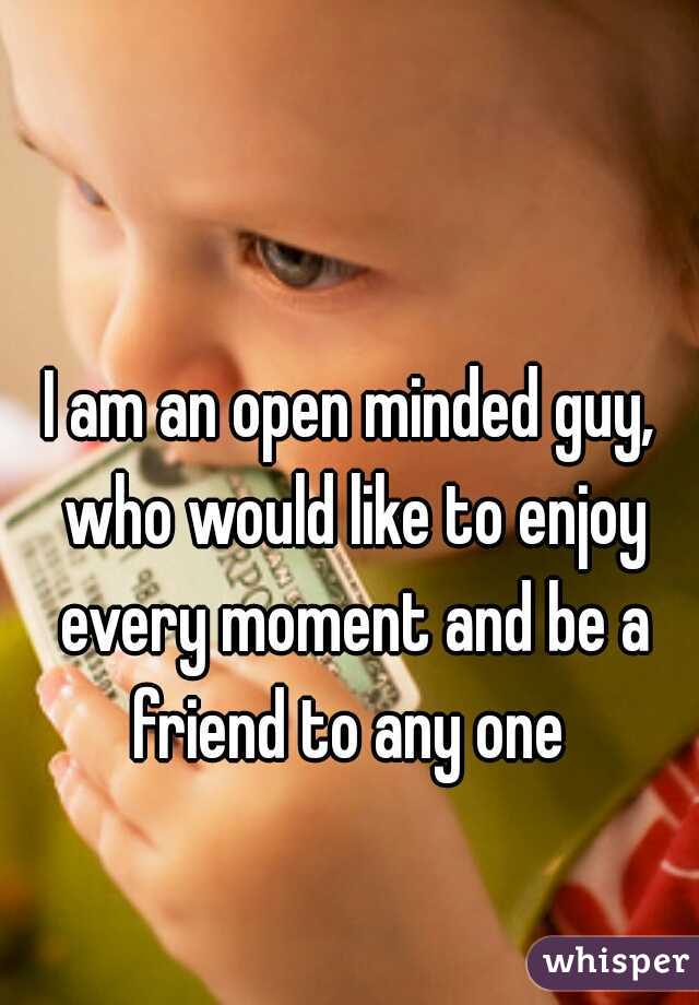 I am an open minded guy, who would like to enjoy every moment and be a friend to any one 