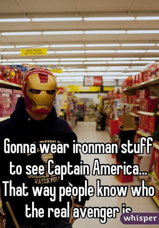 Gonna wear ironman stuff to see Captain America... That way people know who the real avenger is