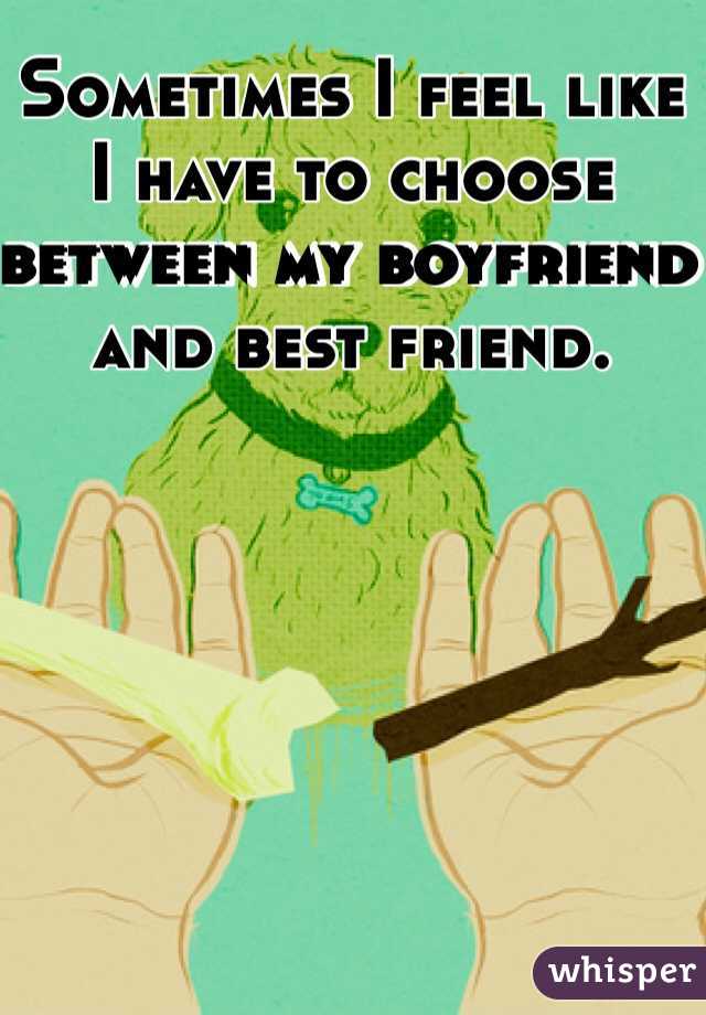 Sometimes I feel like I have to choose between my boyfriend and best friend. 