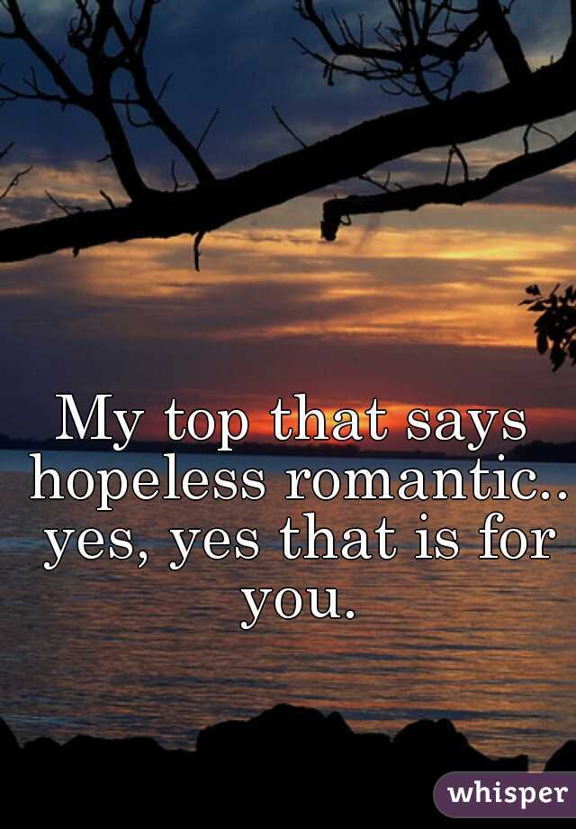 My top that says hopeless romantic.. yes, yes that is for you.