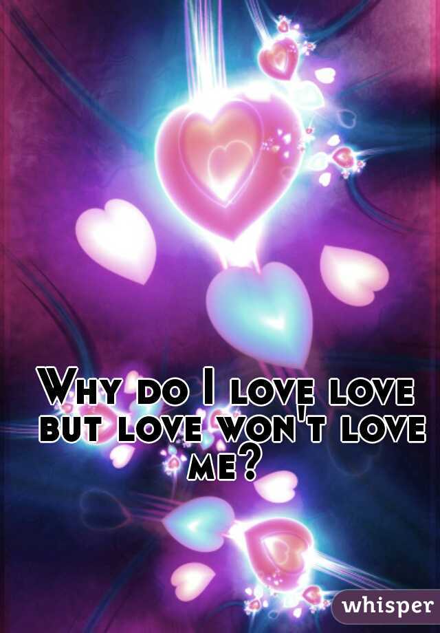 Why do I love love but love won't love me? 