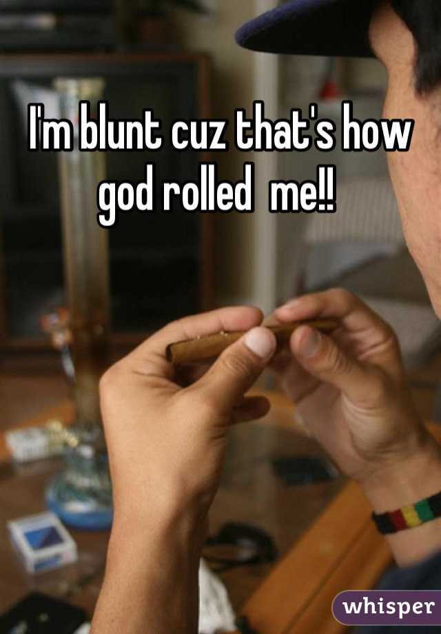 I'm blunt cuz that's how god rolled  me!! 