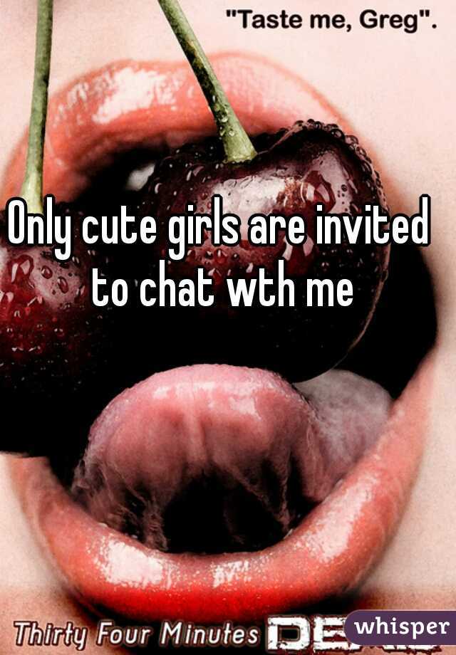 Only cute girls are invited to chat wth me