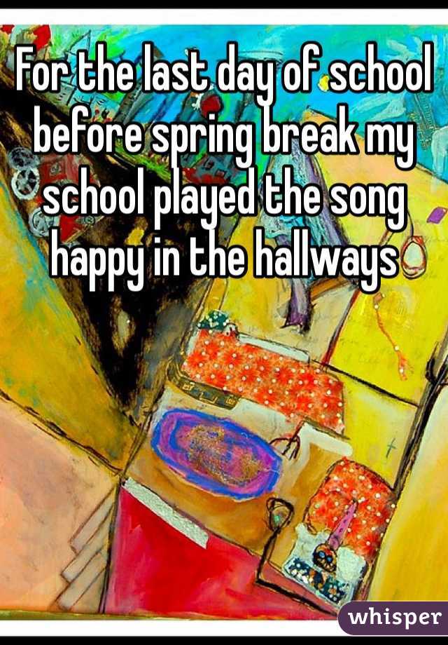 For the last day of school before spring break my school played the song happy in the hallways 