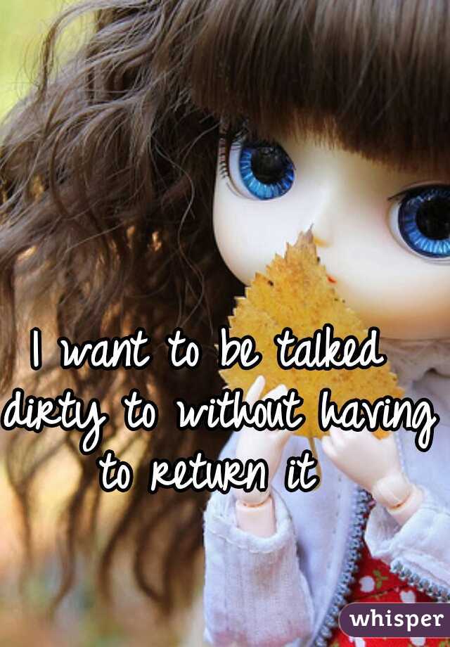 I want to be talked dirty to without having to return it 