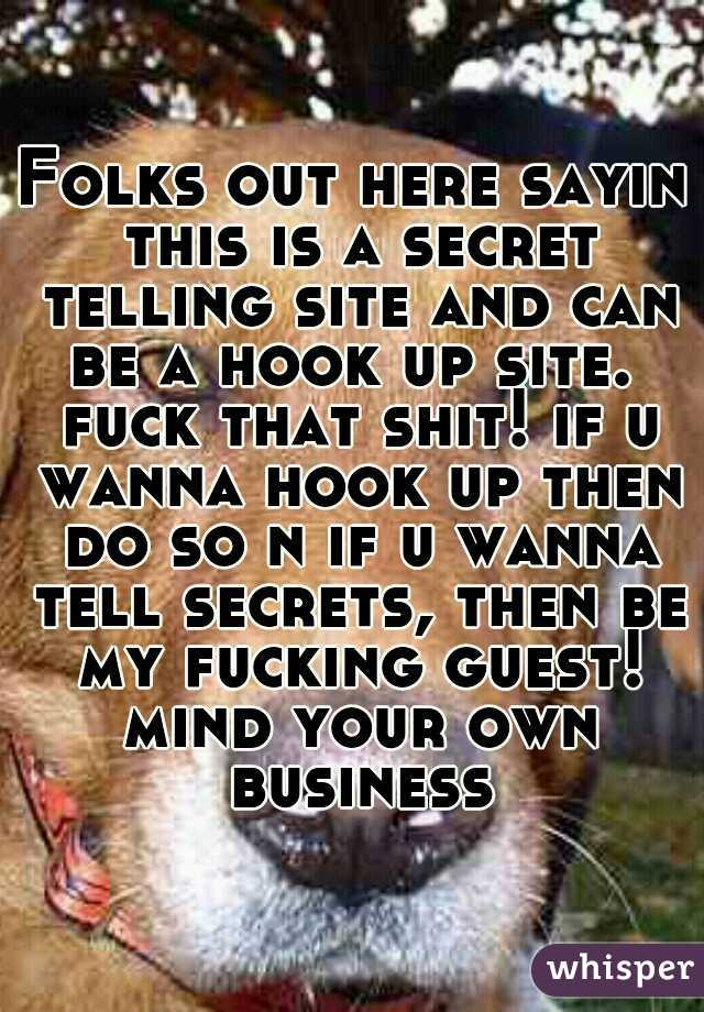 Folks out here sayin this is a secret telling site and can be a hook up site.  fuck that shit! if u wanna hook up then do so n if u wanna tell secrets, then be my fucking guest! mind your own business