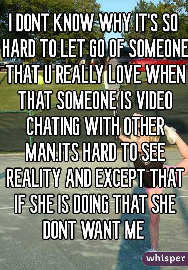 I DONT KNOW WHY IT'S SO HARD TO LET GO OF SOMEONE THAT U REALLY LOVE WHEN THAT SOMEONE IS VIDEO CHATING WITH OTHER MAN.ITS HARD TO SEE REALITY AND EXCEPT THAT IF SHE IS DOING THAT SHE DONT WANT ME 