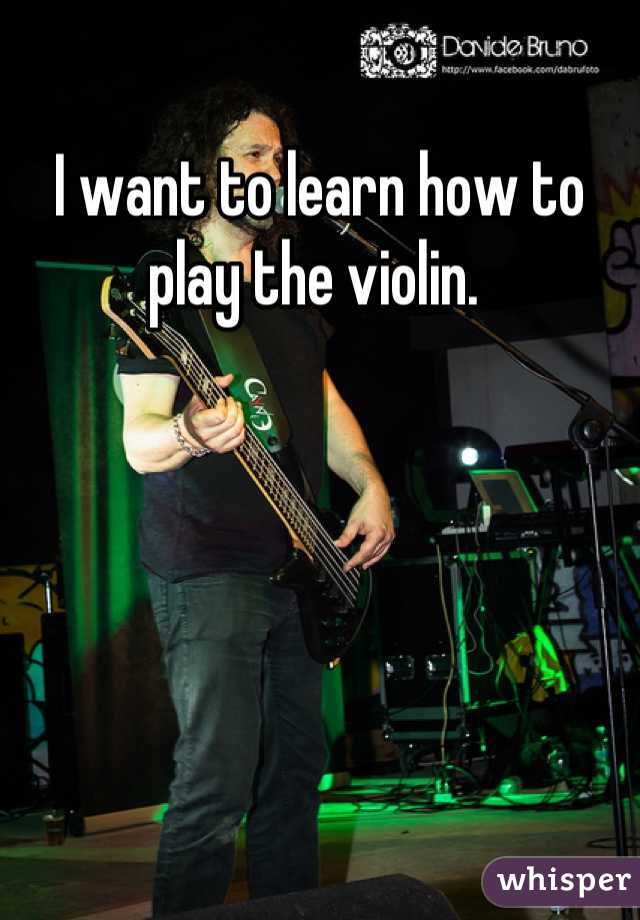I want to learn how to play the violin. 