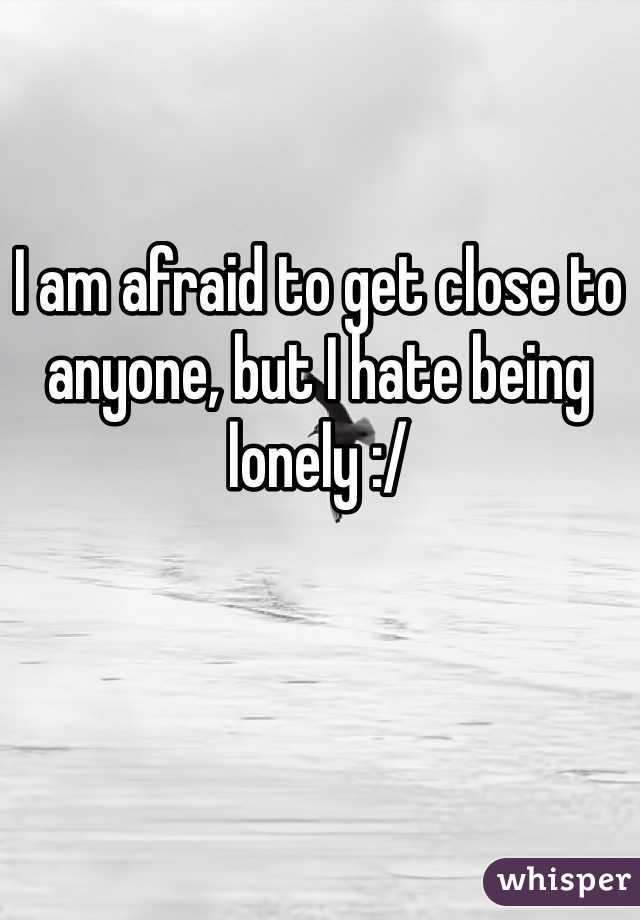 I am afraid to get close to anyone, but I hate being lonely :/