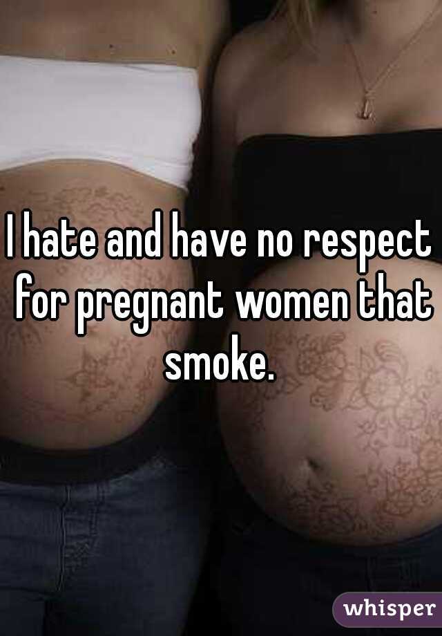 I hate and have no respect for pregnant women that smoke. 