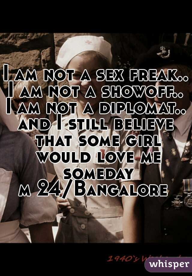 I am not a sex freak..
I am not a showoff..
I am not a diplomat..
and I still believe that some girl would love me someday
m 24/Bangalore 