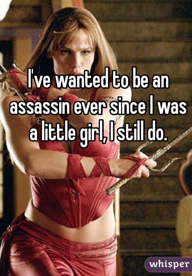 I've wanted to be an assassin ever since I was a little girl, I still do.