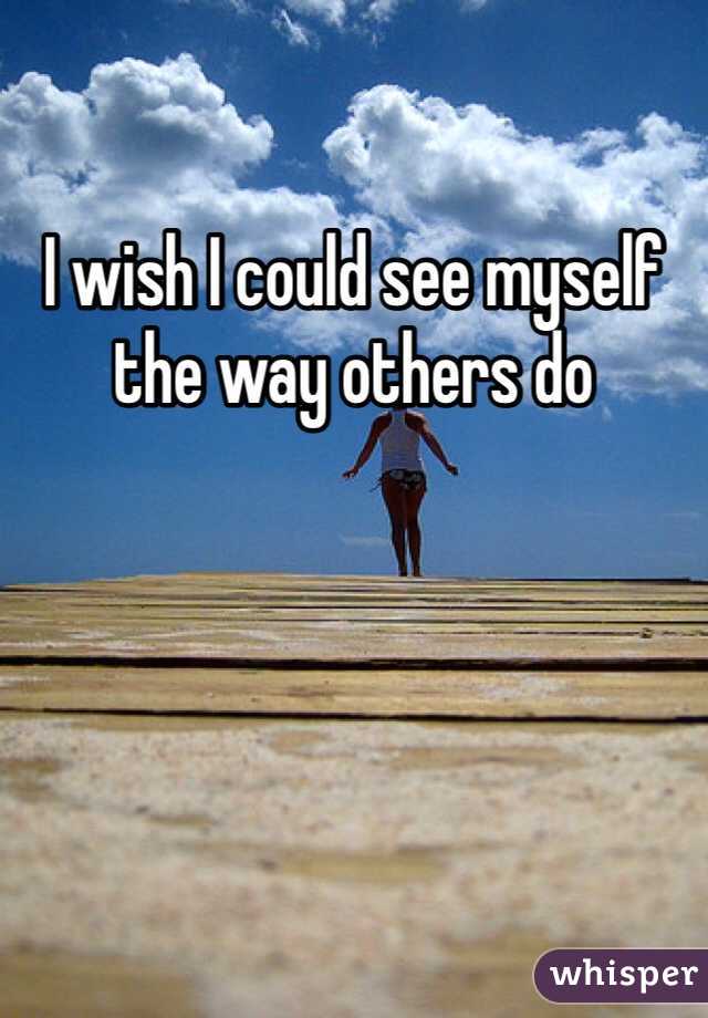 I wish I could see myself the way others do 